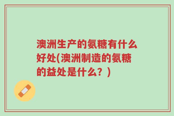 澳洲生产的氨糖有什么好处(澳洲制造的氨糖的益处是什么？)-第1张图片-超越