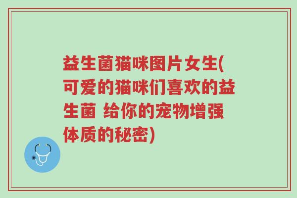 益生菌猫咪图片女生(可爱的猫咪们喜欢的益生菌 给你的宠物增强体质的秘密)-第1张图片-超越