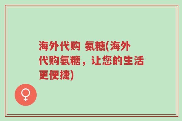 海外代购 氨糖(海外代购氨糖,让您的生活更便捷)-第1张图片-超越 海外代购 氨糖(海外代购氨糖,让您的生活更便捷)-第1张图片-超越