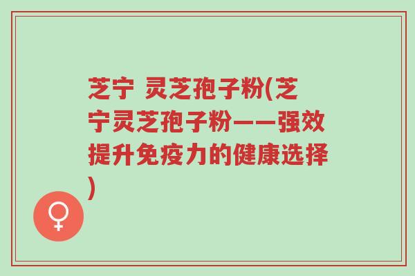 芝宁 灵芝孢子粉(芝宁灵芝孢子粉——强效提升免疫力的健康选择)-第1张图片-超越
