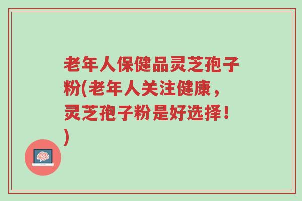 老年人保健品灵芝孢子粉(老年人关注健康,灵芝孢子粉是好选择!)-第1张图片-超越 老年人保健品灵芝孢子粉(老年人关注健康,灵芝孢子粉是好选择!)-第1张图片-超越