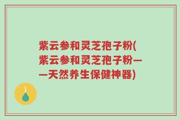 紫云参和灵芝孢子粉(紫云参和灵芝孢子粉——天然养生保健神器)-第1张图片-超越 紫云参和灵芝孢子粉(紫云参和灵芝孢子粉——天然养生保健神器)-第1张图片-超越
