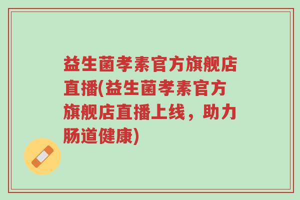 益生菌孝素官方旗舰店直播(益生菌孝素官方旗舰店直播上线,助力肠道健康)-第1张图片-超越 益生菌孝素官方旗舰店直播(益生菌孝素官方旗舰店直播上线,助力肠道健康)-第1张图片-超越