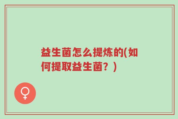 益生菌怎么提炼的(如何提取益生菌?)-第1张图片-超越 益生菌怎么提炼的(如何提取益生菌?)-第1张图片-超越