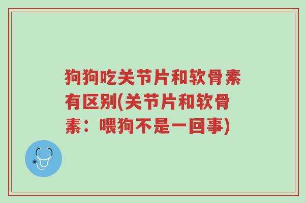 狗狗吃关节片和软骨素有区别(关节片和软骨素:喂狗不是一回事)-第1张图片-超越 狗狗吃关节片和软骨素有区别(关节片和软骨素:喂狗不是一回事)-第1张图片-超越