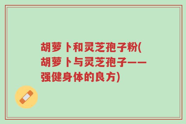 胡萝卜和灵芝孢子粉(胡萝卜与灵芝孢子——强健身体的良方)-第1张图片-超越 胡萝卜和灵芝孢子粉(胡萝卜与灵芝孢子——强健身体的良方)-第1张图片-超越