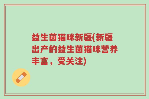 益生菌猫咪新疆(新疆出产的益生菌猫咪营养丰富，受关注)-第1张图片-超越