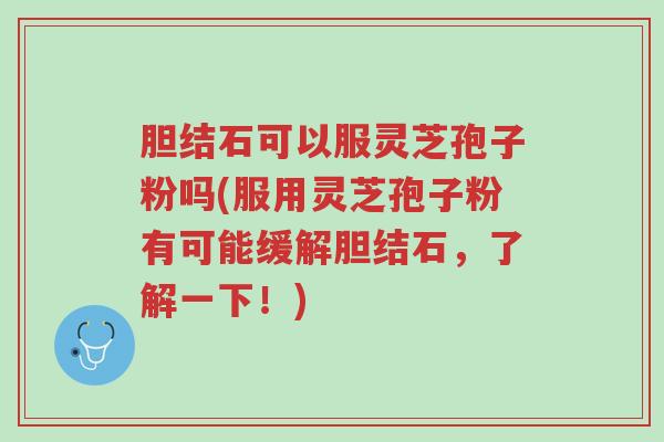 胆结石可以服灵芝孢子粉吗(服用灵芝孢子粉有可能缓解胆结石,了解一下!)-第1张图片-超越 胆结石可以服灵芝孢子粉吗(服用灵芝孢子粉有可能缓解胆结石,了解一下!)-第1张图片-超越