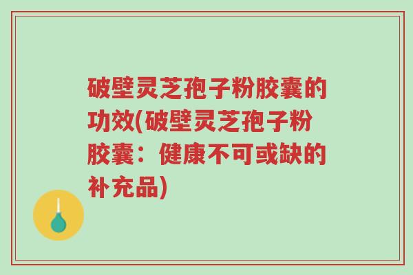 破壁灵芝孢子粉胶囊的功效(破壁灵芝孢子粉胶囊:健康不可或缺的补充品)-第1张图片-超越 破壁灵芝孢子粉胶囊的功效(破壁灵芝孢子粉胶囊:健康不可或缺的补充品)-第1张图片-超越