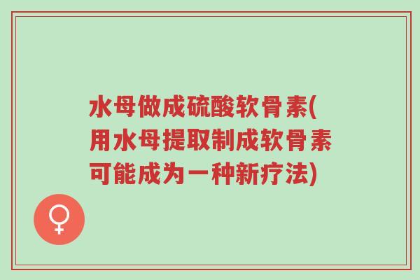 水母做成硫酸软骨素(用水母提取制成软骨素可能成为一种新疗法)-第1张图片-超越 水母做成硫酸软骨素(用水母提取制成软骨素可能成为一种新疗法)-第1张图片-超越