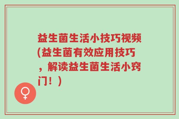 益生菌生活小技巧视频(益生菌有效应用技巧,解读益生菌生活小窍门!)-第1张图片-超越 益生菌生活小技巧视频(益生菌有效应用技巧,解读益生菌生活小窍门!)-第1张图片-超越