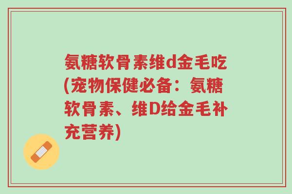 氨糖软骨素维d金毛吃(宠物保健必备:氨糖软骨素、维D给金毛补充营养)-第1张图片-超越 氨糖软骨素维d金毛吃(宠物保健必备:氨糖软骨素、维D给金毛补充营养)-第1张图片-超越