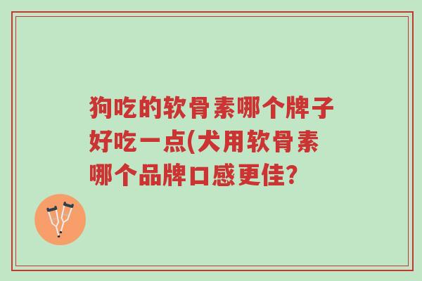 狗吃的软骨素哪个牌子好吃一点(犬用软骨素哪个品牌口感更佳?-第1张图片-超越 狗吃的软骨素哪个牌子好吃一点(犬用软骨素哪个品牌口感更佳?-第1张图片-超越