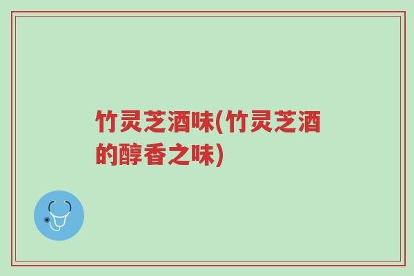 竹灵芝酒味(竹灵芝酒的醇香之味)-第1张图片-超越 竹灵芝酒味(竹灵芝酒的醇香之味)-第1张图片-超越