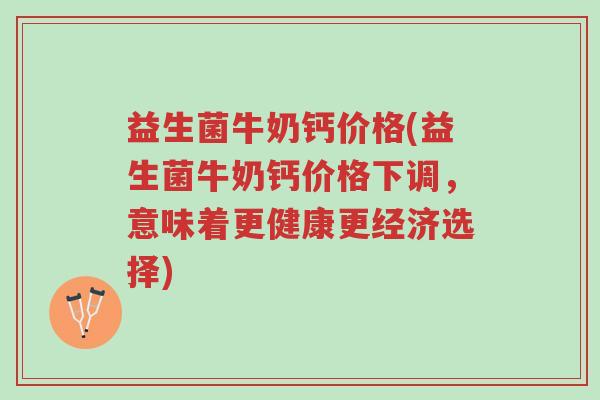 益生菌牛奶钙价格(益生菌牛奶钙价格下调,意味着更健康更经济选择)-第1张图片-超越 益生菌牛奶钙价格(益生菌牛奶钙价格下调,意味着更健康更经济选择)-第1张图片-超越