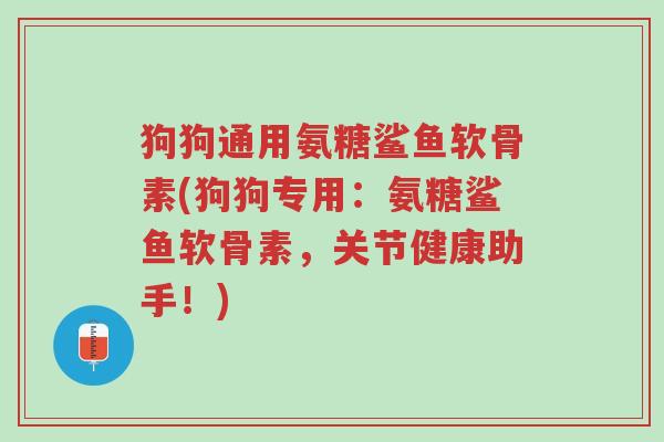 狗狗通用氨糖鲨鱼软骨素(狗狗专用:氨糖鲨鱼软骨素,关节健康助手!)-第1张图片-超越 狗狗通用氨糖鲨鱼软骨素(狗狗专用:氨糖鲨鱼软骨素,关节健康助手!)-第1张图片-超越
