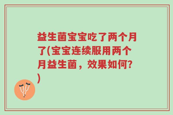 益生菌宝宝吃了两个月了(宝宝连续服用两个月益生菌,效果如何?)-第1张图片-超越 益生菌宝宝吃了两个月了(宝宝连续服用两个月益生菌,效果如何?)-第1张图片-超越