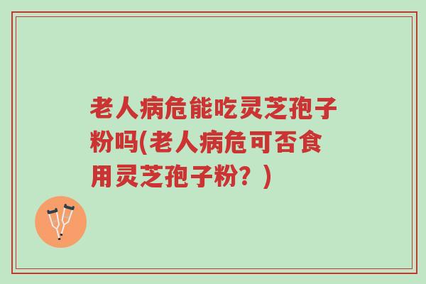 老人病危能吃灵芝孢子粉吗(老人病危可否食用灵芝孢子粉?)-第1张图片-超越 老人病危能吃灵芝孢子粉吗(老人病危可否食用灵芝孢子粉?)-第1张图片-超越
