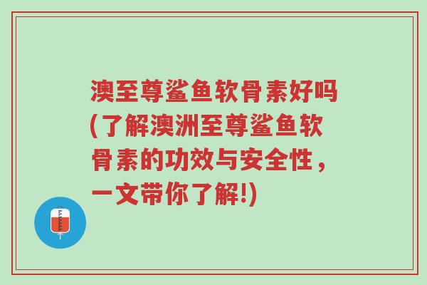 澳至尊鲨鱼软骨素好吗(了解澳洲至尊鲨鱼软骨素的功效与安全性,一文带你了解!)-第1张图片-超越 澳至尊鲨鱼软骨素好吗(了解澳洲至尊鲨鱼软骨素的功效与安全性,一文带你了解!)-第1张图片-超越