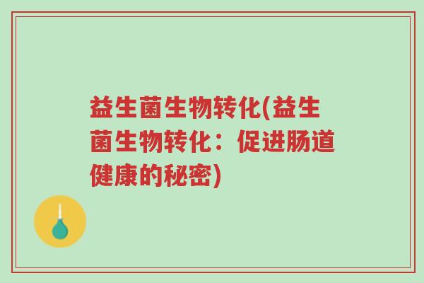 益生菌生物转化(益生菌生物转化:促进肠道健康的秘密)-第1张图片-超越 益生菌生物转化(益生菌生物转化:促进肠道健康的秘密)-第1张图片-超越
