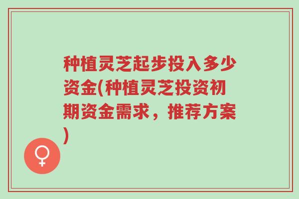 种植灵芝起步投入多少资金(种植灵芝投资初期资金需求,推荐方案)-第1张图片-超越 种植灵芝起步投入多少资金(种植灵芝投资初期资金需求,推荐方案)-第1张图片-超越