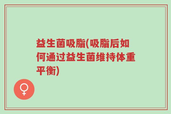 益生菌吸脂(吸脂后如何通过益生菌维持体重平衡)-第1张图片-超越 益生菌吸脂(吸脂后如何通过益生菌维持体重平衡)-第1张图片-超越