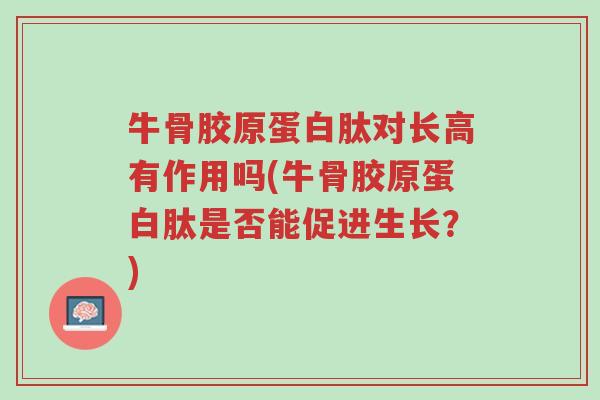 牛骨胶原蛋白肽对长高有作用吗(牛骨胶原蛋白肽是否能促进生长？)-第1张图片-超越