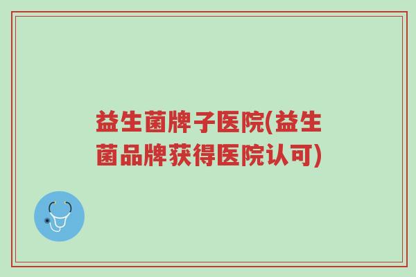 益生菌牌子医院(益生菌品牌获得医院认可)-第1张图片-超越 益生菌牌子医院(益生菌品牌获得医院认可)-第1张图片-超越