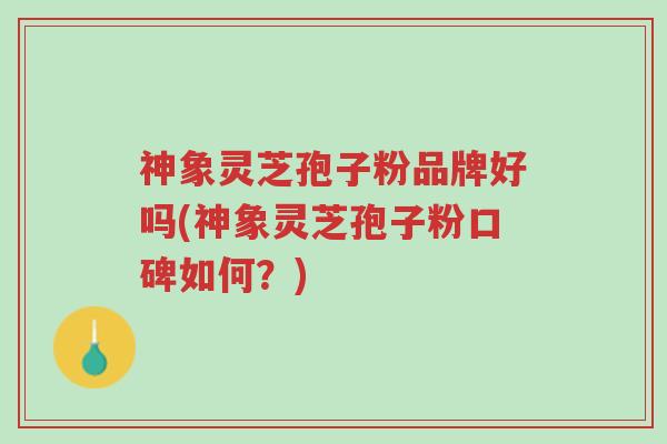 神象灵芝孢子粉品牌好吗(神象灵芝孢子粉口碑如何?)-第1张图片-超越 神象灵芝孢子粉品牌好吗(神象灵芝孢子粉口碑如何?)-第1张图片-超越
