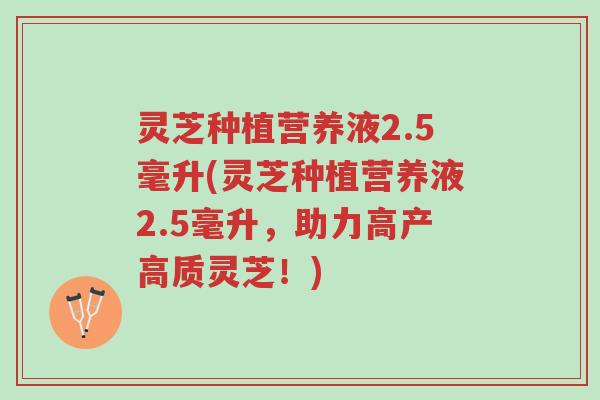 灵芝种植营养液2.5毫升(灵芝种植营养液2.5毫升，助力高产高质灵芝！)-第1张图片-超越