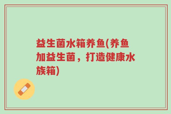 益生菌水箱养鱼(养鱼加益生菌,打造健康水族箱)-第1张图片-超越 益生菌水箱养鱼(养鱼加益生菌,打造健康水族箱)-第1张图片-超越