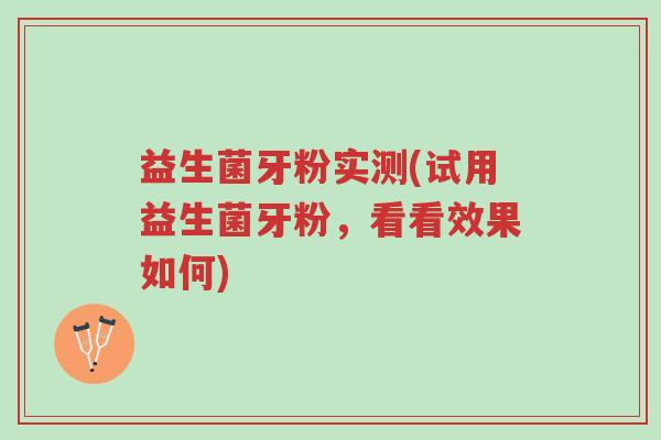 益生菌牙粉实测(试用益生菌牙粉,看看效果如何)-第1张图片-超越 益生菌牙粉实测(试用益生菌牙粉,看看效果如何)-第1张图片-超越