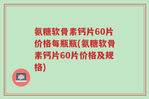 氨糖软骨素钙片60片价格每瓶瓶(氨糖软骨素钙片60片价格及规格)-第1张图片-超越 氨糖软骨素钙片60片价格每瓶瓶(氨糖软骨素钙片60片价格及规格)-第1张图片-超越