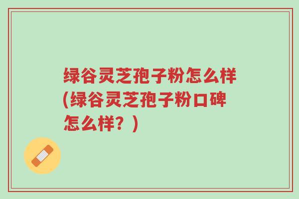 绿谷灵芝孢子粉怎么样(绿谷灵芝孢子粉口碑怎么样?)-第1张图片-超越 绿谷灵芝孢子粉怎么样(绿谷灵芝孢子粉口碑怎么样?)-第1张图片-超越