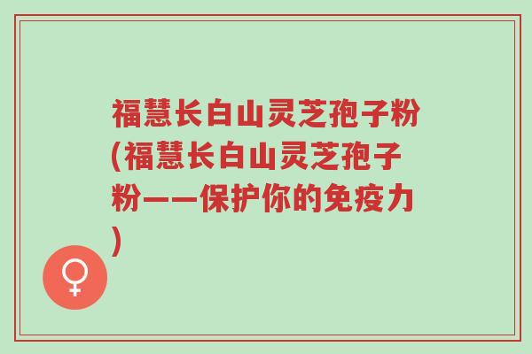福慧长白山灵芝孢子粉(福慧长白山灵芝孢子粉——保护你的免疫力)-第1张图片-超越 福慧长白山灵芝孢子粉(福慧长白山灵芝孢子粉——保护你的免疫力)-第1张图片-超越