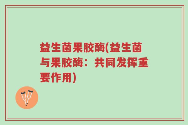 益生菌果胶酶(益生菌与果胶酶:共同发挥重要作用)-第1张图片-超越 益生菌果胶酶(益生菌与果胶酶:共同发挥重要作用)-第1张图片-超越