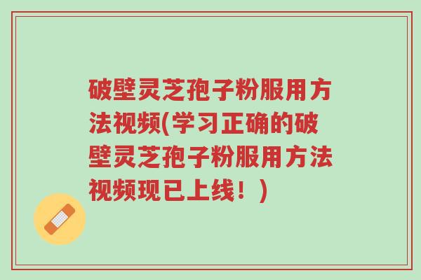 破壁灵芝孢子粉服用方法视频(学习正确的破壁灵芝孢子粉服用方法视频现已上线!)-第1张图片-超越 破壁灵芝孢子粉服用方法视频(学习正确的破壁灵芝孢子粉服用方法视频现已上线!)-第1张图片-超越
