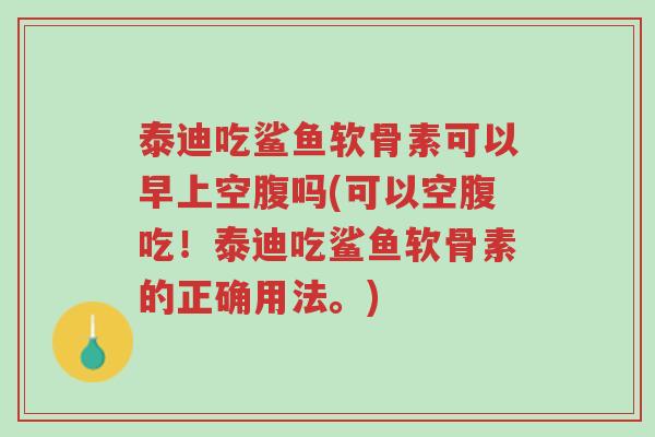 泰迪吃鲨鱼软骨素可以早上空腹吗(可以空腹吃!泰迪吃鲨鱼软骨素的正确用法。)-第1张图片-超越 泰迪吃鲨鱼软骨素可以早上空腹吗(可以空腹吃!泰迪吃鲨鱼软骨素的正确用法。)-第1张图片-超越