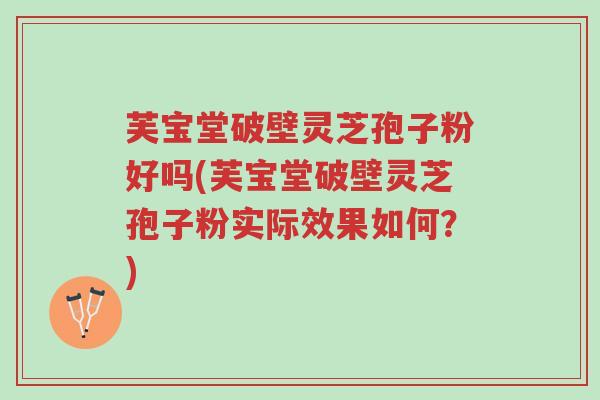 芙宝堂破壁灵芝孢子粉好吗(芙宝堂破壁灵芝孢子粉实际效果如何?)-第1张图片-超越 芙宝堂破壁灵芝孢子粉好吗(芙宝堂破壁灵芝孢子粉实际效果如何?)-第1张图片-超越