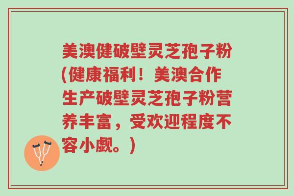 美澳健破壁灵芝孢子粉(健康福利!美澳合作生产破壁灵芝孢子粉营养丰富,受欢迎程度不容小觑。)-第1张图片-超越 美澳健破壁灵芝孢子粉(健康福利!美澳合作生产破壁灵芝孢子粉营养丰富,受欢迎程度不容小觑。)-第1张图片-超越