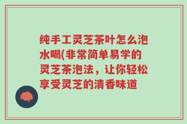 纯手工灵芝茶叶怎么泡水喝(非常简单易学的灵芝茶泡法,让你轻松享受灵芝的清香味道-第1张图片-超越 纯手工灵芝茶叶怎么泡水喝(非常简单易学的灵芝茶泡法,让你轻松享受灵芝的清香味道-第1张图片-超越