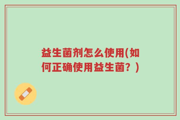 益生菌剂怎么使用(如何正确使用益生菌?)-第1张图片-超越 益生菌剂怎么使用(如何正确使用益生菌?)-第1张图片-超越