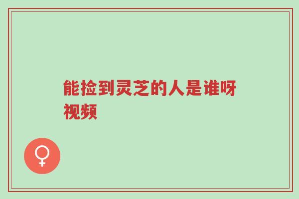 能捡到灵芝的人是谁呀视频-第1张图片-超越 能捡到灵芝的人是谁呀视频-第1张图片-超越
