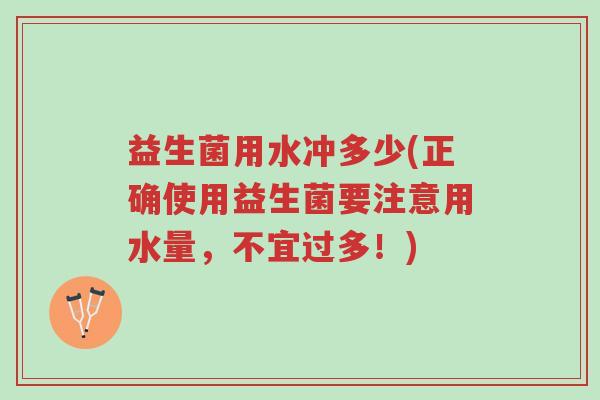 益生菌用水冲多少(正确使用益生菌要注意用水量，不宜过多！)-第1张图片-超越