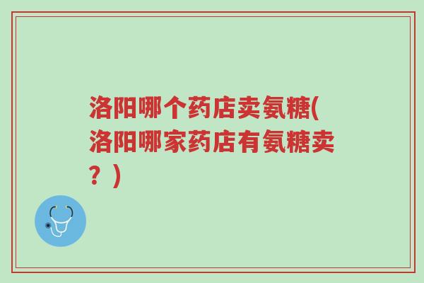 洛阳哪个药店卖氨糖(洛阳哪家药店有氨糖卖?)-第1张图片-超越 洛阳哪个药店卖氨糖(洛阳哪家药店有氨糖卖?)-第1张图片-超越
