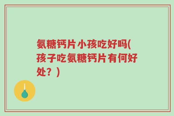 氨糖钙片小孩吃好吗(孩子吃氨糖钙片有何好处?)-第1张图片-超越 氨糖钙片小孩吃好吗(孩子吃氨糖钙片有何好处?)-第1张图片-超越