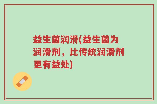益生菌润滑(益生菌为润滑剂,比传统润滑剂更有益处)-第1张图片-超越 益生菌润滑(益生菌为润滑剂,比传统润滑剂更有益处)-第1张图片-超越