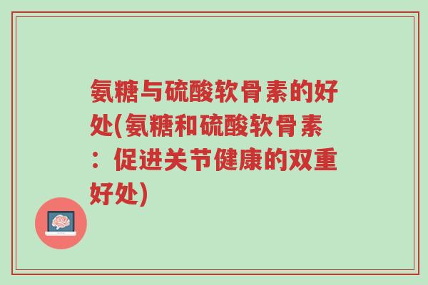 氨糖与硫酸软骨素的好处(氨糖和硫酸软骨素:促进关节健康的双重好处)-第1张图片-超越 氨糖与硫酸软骨素的好处(氨糖和硫酸软骨素:促进关节健康的双重好处)-第1张图片-超越