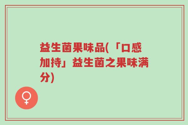 益生菌果味品(「口感加持」益生菌之果味满分)-第1张图片-超越 益生菌果味品(「口感加持」益生菌之果味满分)-第1张图片-超越