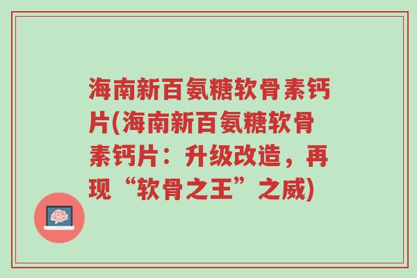 海南新百氨糖软骨素钙片(海南新百氨糖软骨素钙片:升级改造,再现“软骨之王”之威)-第1张图片-超越 海南新百氨糖软骨素钙片(海南新百氨糖软骨素钙片:升级改造,再现“软骨之王”之威)-第1张图片-超越